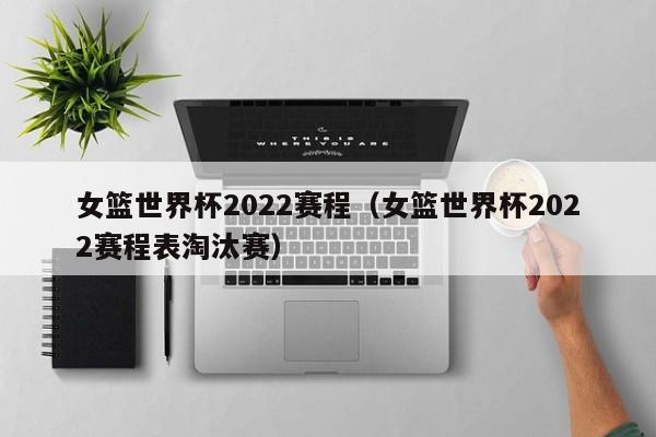 女篮世界杯2022赛程（女篮世界杯2022赛程表淘汰赛）