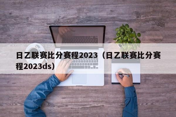 日乙联赛比分赛程2023（日乙联赛比分赛程2023ds）