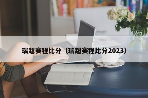 瑞超赛程比分（瑞超赛程比分2023）