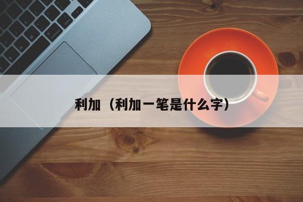 利加（利加一笔是什么字）