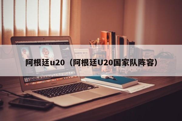 阿根廷u20（阿根廷U20国家队阵容）