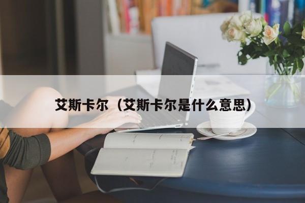 艾斯卡尔（艾斯卡尔是什么意思）