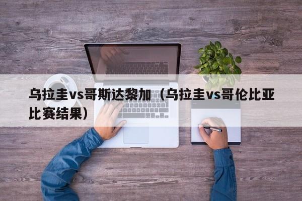 乌拉圭vs哥斯达黎加（乌拉圭vs哥伦比亚比赛结果）