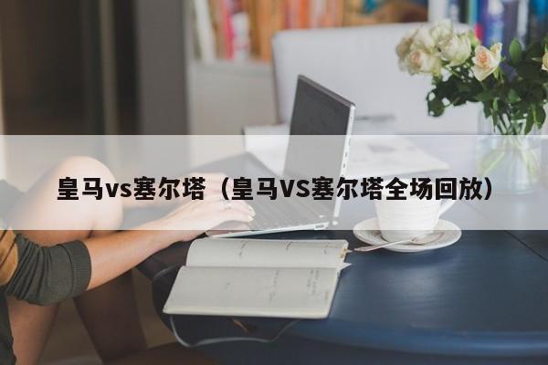 皇马vs塞尔塔（皇马VS塞尔塔全场回放）