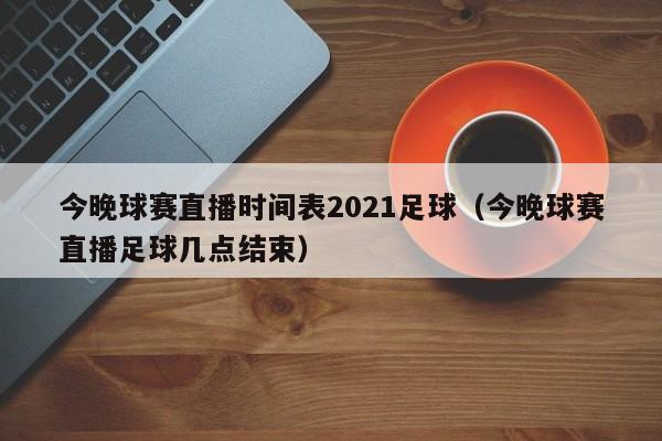 今晚球赛直播时间表2021足球（今晚球赛直播足球几点结束）