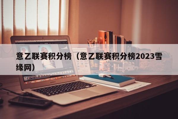 意乙联赛积分榜（意乙联赛积分榜2023雪缘网）