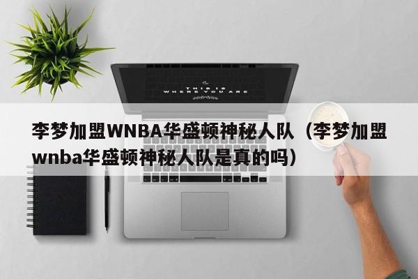 李梦加盟WNBA华盛顿神秘人队（李梦加盟wnba华盛顿神秘人队是真的吗）