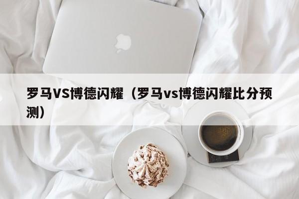 罗马VS博德闪耀（罗马vs博德闪耀比分预测）