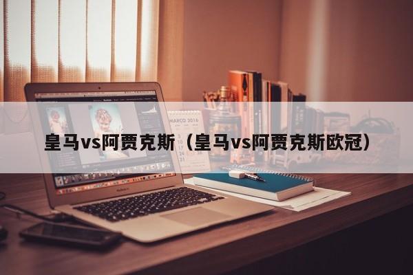 皇马vs阿贾克斯（皇马vs阿贾克斯欧冠）