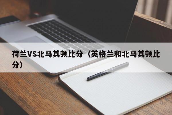 荷兰VS北马其顿比分（英格兰和北马其顿比分）