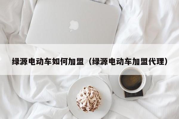 绿源电动车如何加盟（绿源电动车加盟代理）