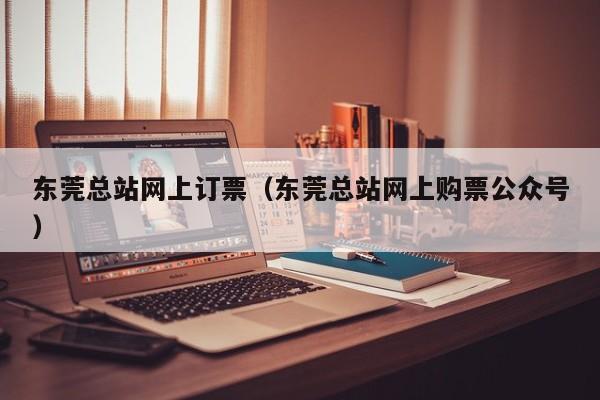 东莞总站网上订票（东莞总站网上购票公众号）