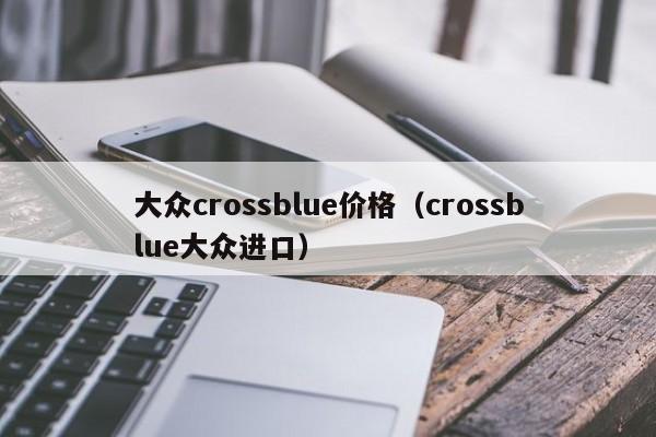 大众crossblue价格（crossblue大众进口）