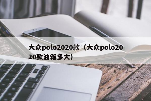 大众polo2020款（大众polo2020款油箱多大）