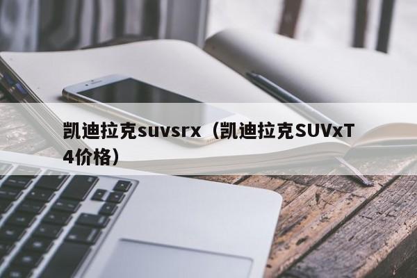 凯迪拉克suvsrx（凯迪拉克SUVxT4价格）