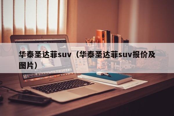 华泰圣达菲suv（华泰圣达菲suv报价及图片）