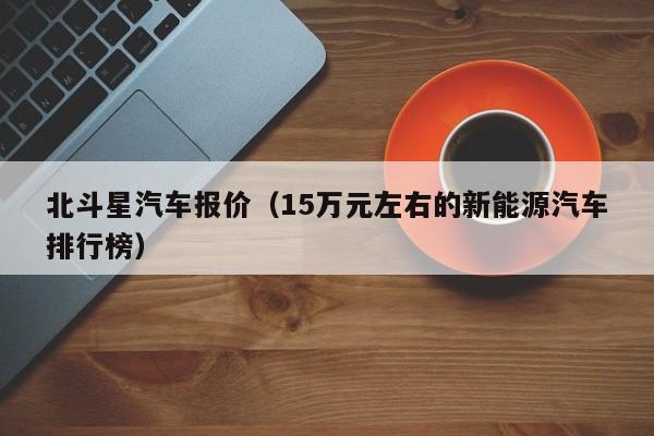 北斗星汽车报价（15万元左右的新能源汽车排行榜）