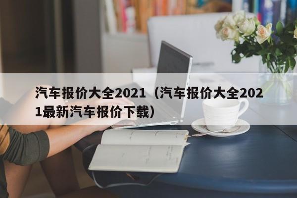 汽车报价大全2021（汽车报价大全2021最新汽车报价下载）