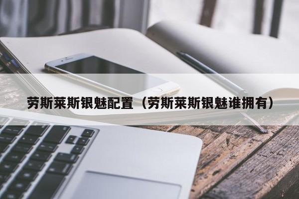 劳斯莱斯银魅配置（劳斯莱斯银魅谁拥有）