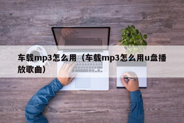 车载mp3怎么用（车载mp3怎么用u盘播放歌曲）