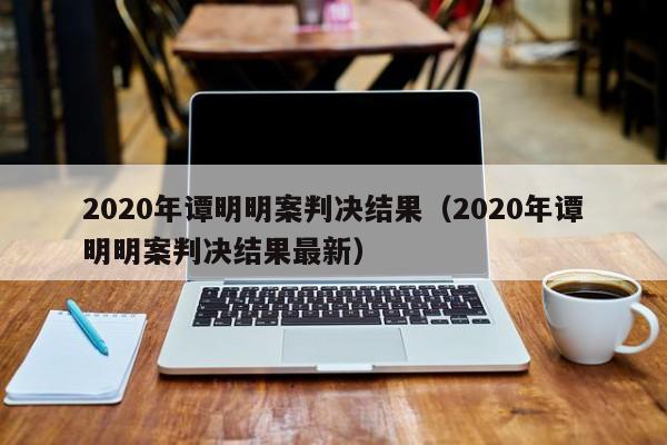 2020年谭明明案判决结果（2020年谭明明案判决结果最新）