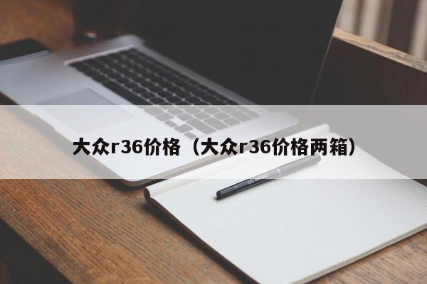 大众r36价格（大众r36价格两箱）