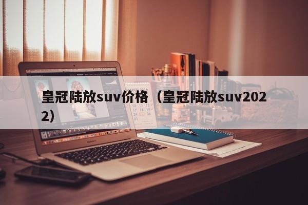 皇冠陆放suv价格（皇冠陆放suv2022）