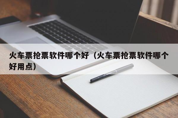 火车票抢票软件哪个好（火车票抢票软件哪个好用点）