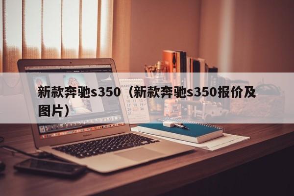 新款奔驰s350（新款奔驰s350报价及图片）