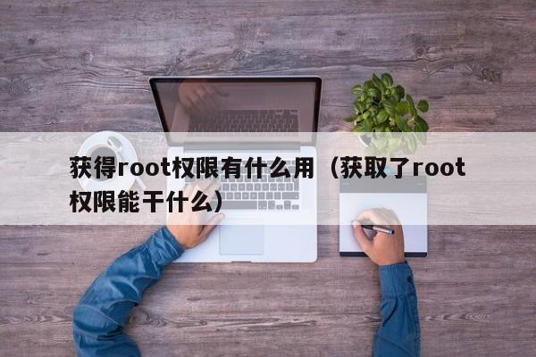 获得root权限有什么用（获取了root权限能干什么）