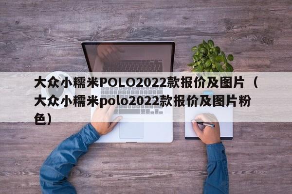 大众小糯米POLO2022款报价及图片（大众小糯米polo2022款报价及图片粉色）