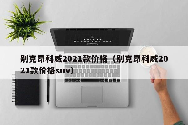 别克昂科威2021款价格（别克昂科威2021款价格suv）