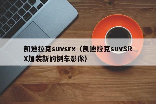 凯迪拉克suvsrx（凯迪拉克suvSRX加装新的倒车影像）