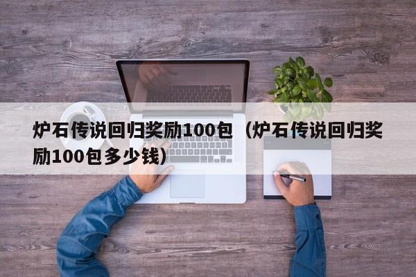 炉石传说回归奖励100包（炉石传说回归奖励100包多少钱）