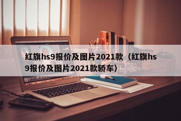 红旗hs9报价及图片2021款（红旗hs9报价及图片2021款轿车）