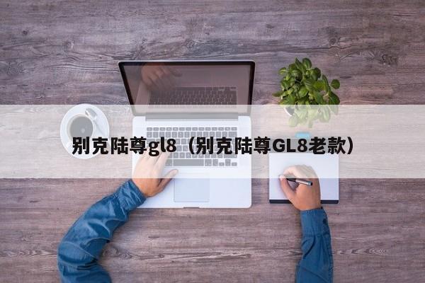 别克陆尊gl8（别克陆尊GL8老款）