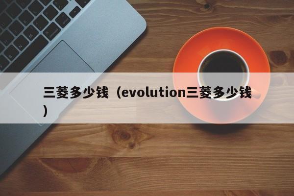 三菱多少钱（evolution三菱多少钱）