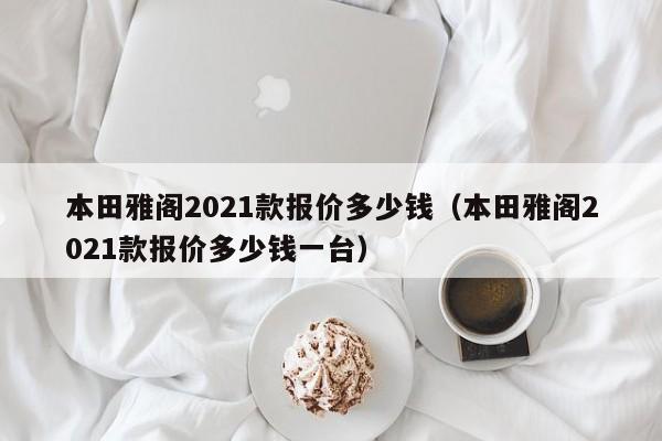 本田雅阁2021款报价多少钱（本田雅阁2021款报价多少钱一台）