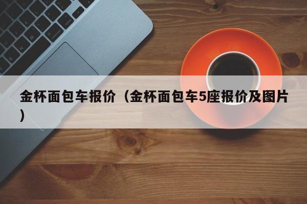 金杯面包车报价（金杯面包车5座报价及图片）