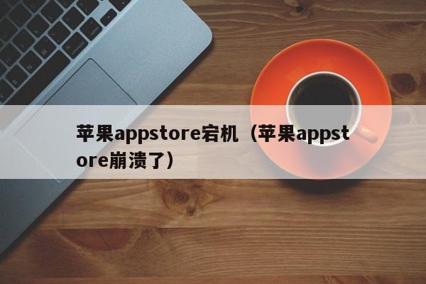 苹果appstore宕机（苹果appstore崩溃了）