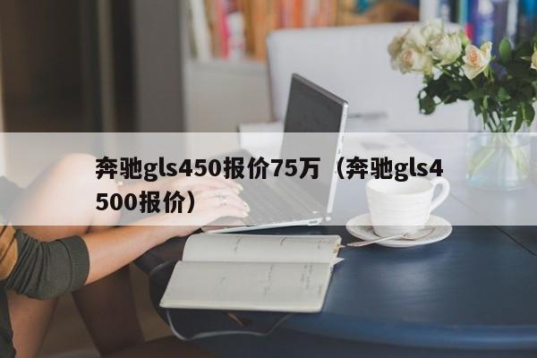 奔驰gls450报价75万（奔驰gls4500报价）