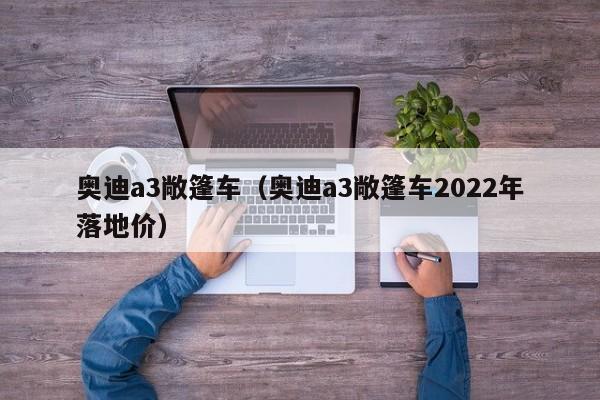 奥迪a3敞篷车（奥迪a3敞篷车2022年落地价）