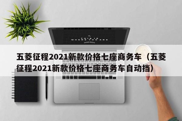 五菱征程2021新款价格七座商务车（五菱征程2021新款价格七座商务车自动挡）