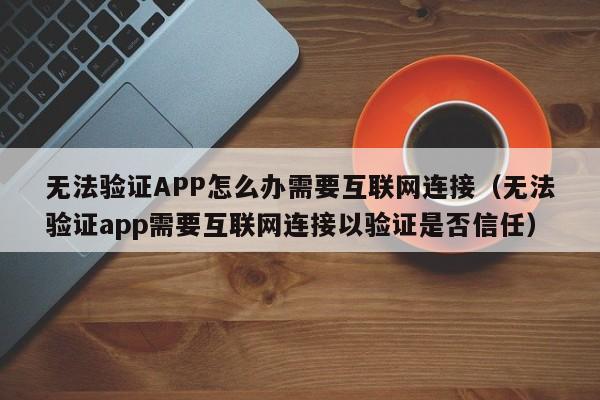 无法验证APP怎么办需要互联网连接（无法验证app需要互联网连接以验证是否信任）