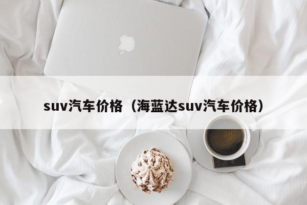 suv汽车价格（海蓝达suv汽车价格）