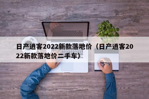 日产逍客2022新款落地价（日产逍客2022新款落地价二手车）