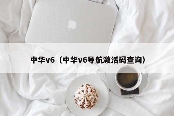 中华v6（中华v6导航激活码查询）