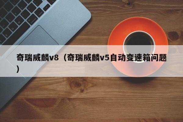 奇瑞威麟v8（奇瑞威麟v5自动变速箱问题）