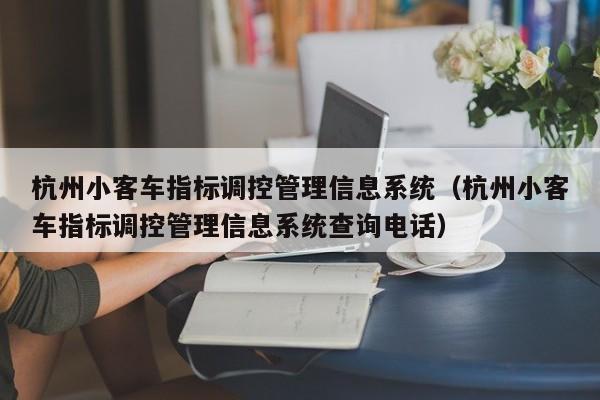 杭州小客车指标调控管理信息系统（杭州小客车指标调控管理信息系统查询电话）