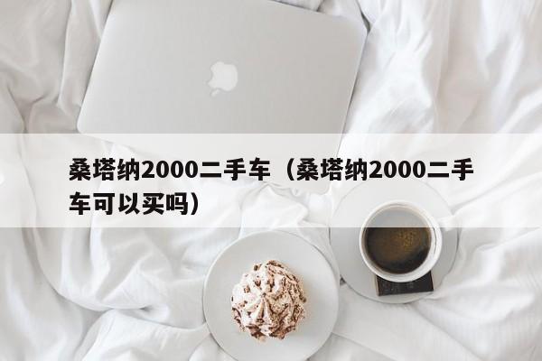 桑塔纳2000二手车（桑塔纳2000二手车可以买吗）